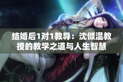 结婚后1对1教导：沈倾温教授的教学之道与人生智慧