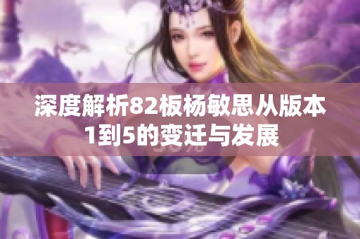 深度解析82板杨敏思从版本1到5的变迁与发展