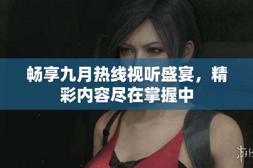 畅享九月热线视听盛宴，精彩内容尽在掌握中