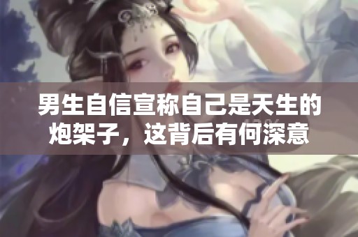 男生自信宣称自己是天生的炮架子，这背后有何深意