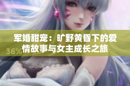 军婚甜宠：旷野黄昏下的爱情故事与女主成长之旅