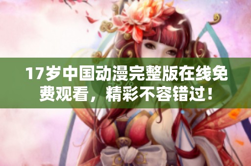 17岁中国动漫完整版在线免费观看，精彩不容错过！