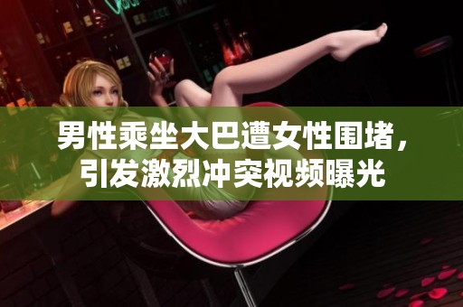 男性乘坐大巴遭女性围堵，引发激烈冲突视频曝光