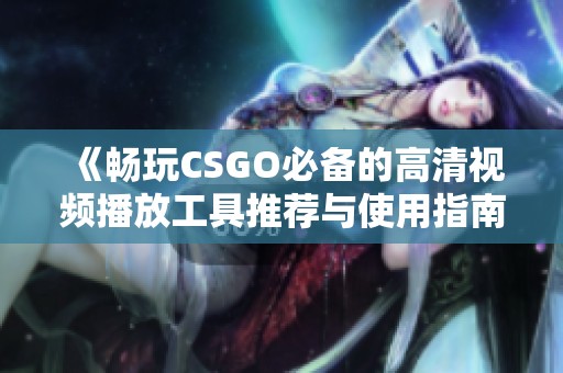《畅玩CSGO必备的高清视频播放工具推荐与使用指南》