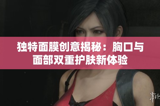 独特面膜创意揭秘：胸口与面部双重护肤新体验