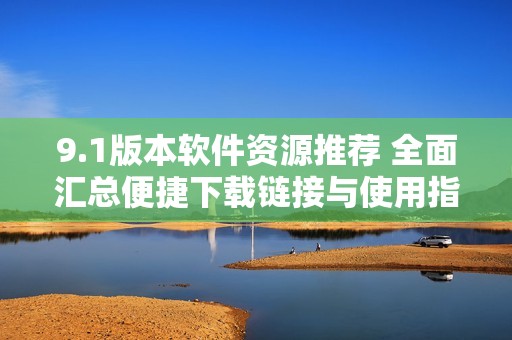 9.1版本软件资源推荐 全面汇总便捷下载链接与使用指南
