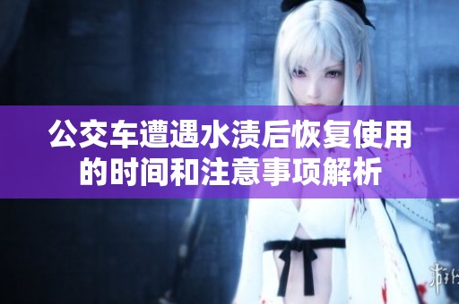 公交车遭遇水渍后恢复使用的时间和注意事项解析