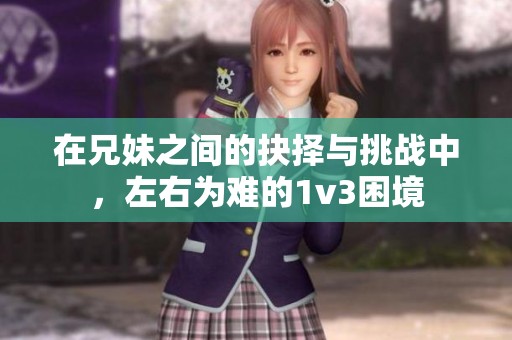 在兄妹之间的抉择与挑战中，左右为难的1v3困境