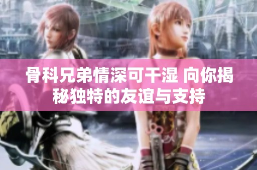 骨科兄弟情深可干湿 向你揭秘独特的友谊与支持