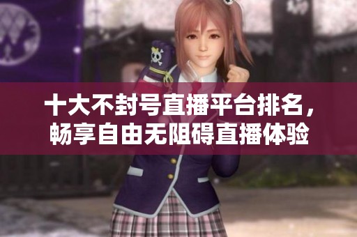 十大不封号直播平台排名，畅享自由无阻碍直播体验