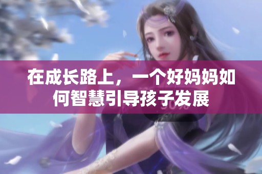 在成长路上，一个好妈妈如何智慧引导孩子发展