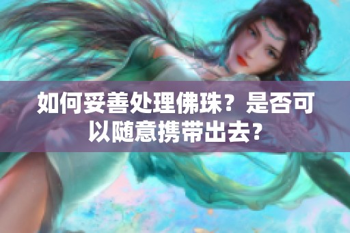 如何妥善处理佛珠？是否可以随意携带出去？