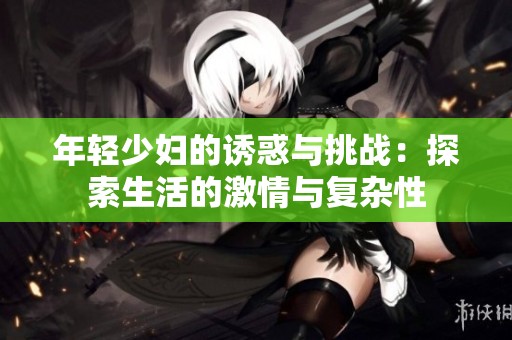 年轻少妇的诱惑与挑战：探索生活的激情与复杂性