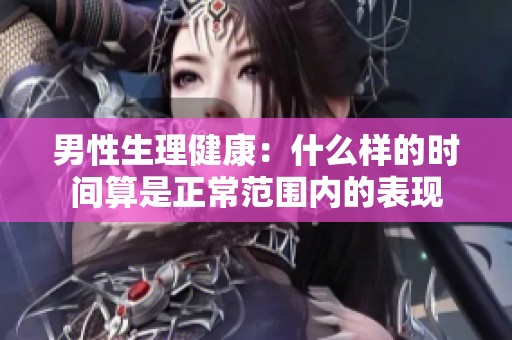男性生理健康：什么样的时间算是正常范围内的表现