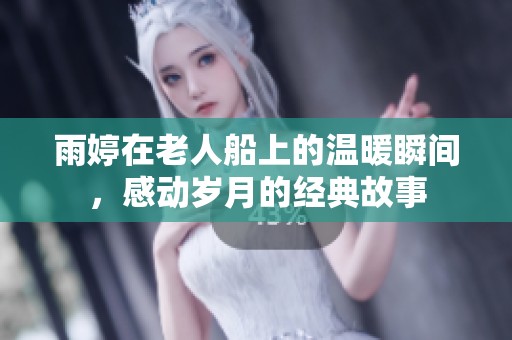 雨婷在老人船上的温暖瞬间，感动岁月的经典故事