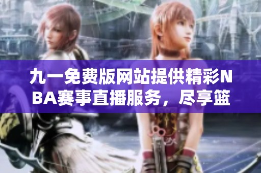 九一免费版网站提供精彩NBA赛事直播服务，尽享篮球盛宴