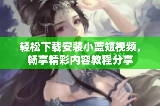 轻松下载安装小蓝短视频，畅享精彩内容教程分享