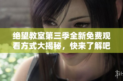 绝望教室第三季全新免费观看方式大揭秘，快来了解吧！