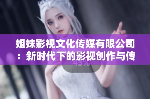 姐妹影视文化传媒有限公司：新时代下的影视创作与传播探索