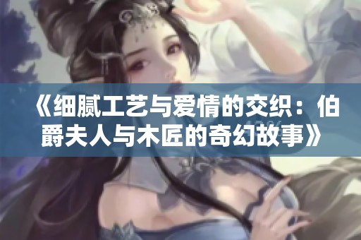 《细腻工艺与爱情的交织：伯爵夫人与木匠的奇幻故事》