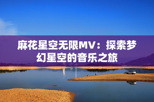 麻花星空无限MV：探索梦幻星空的音乐之旅