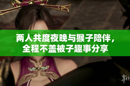 两人共度夜晚与猴子陪伴，全程不盖被子趣事分享
