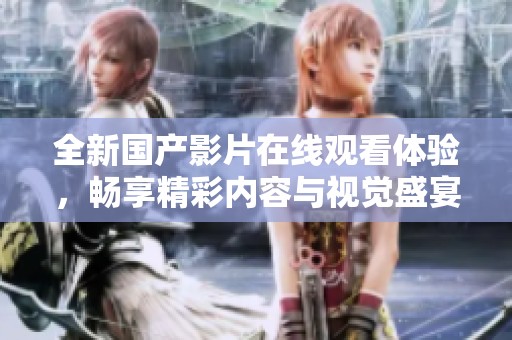 全新国产影片在线观看体验，畅享精彩内容与视觉盛宴