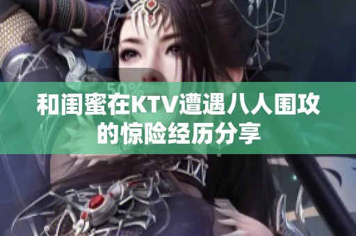 和闺蜜在KTV遭遇八人围攻的惊险经历分享