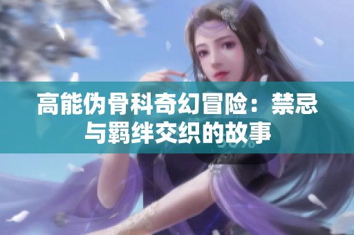 高能伪骨科奇幻冒险：禁忌与羁绊交织的故事
