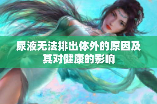尿液无法排出体外的原因及其对健康的影响