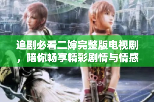 追剧必看二婶完整版电视剧，陪你畅享精彩剧情与情感纠葛