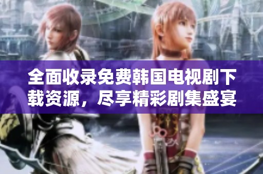 全面收录免费韩国电视剧下载资源，尽享精彩剧集盛宴
