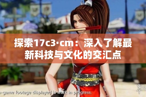探索17c3·cm：深入了解最新科技与文化的交汇点