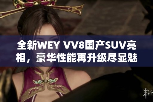 全新WEY VV8国产SUV亮相，豪华性能再升级尽显魅力