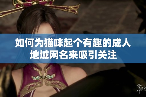 如何为猫咪起个有趣的成人地域网名来吸引关注
