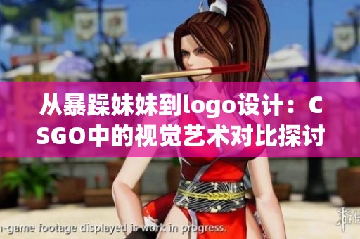从暴躁妹妹到logo设计：CSGO中的视觉艺术对比探讨