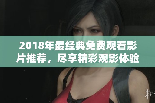 2018年最经典免费观看影片推荐，尽享精彩观影体验