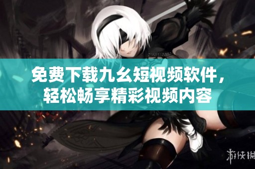 免费下载九幺短视频软件，轻松畅享精彩视频内容
