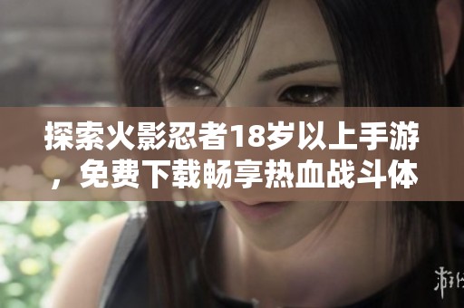 探索火影忍者18岁以上手游，免费下载畅享热血战斗体验