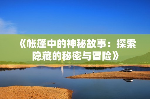 《帐篷中的神秘故事：探索隐藏的秘密与冒险》