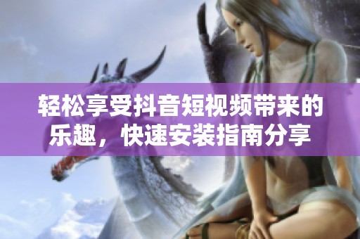 轻松享受抖音短视频带来的乐趣，快速安装指南分享