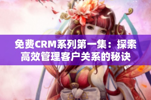 免费CRM系列第一集：探索高效管理客户关系的秘诀