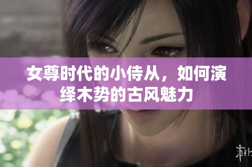 女尊时代的小侍从，如何演绎木势的古风魅力