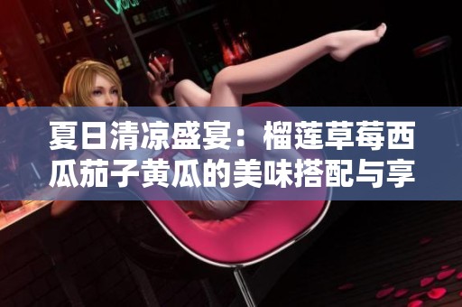 夏日清凉盛宴：榴莲草莓西瓜茄子黄瓜的美味搭配与享受