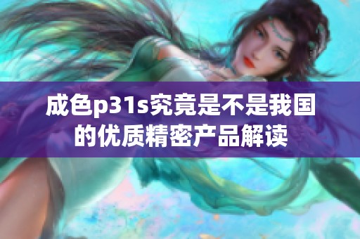 成色p31s究竟是不是我国的优质精密产品解读