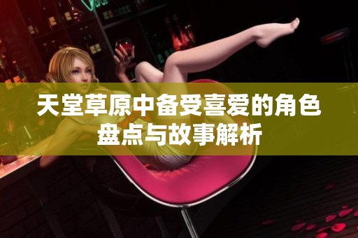 天堂草原中备受喜爱的角色盘点与故事解析