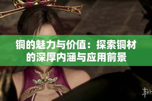 铜的魅力与价值：探索铜材的深厚内涵与应用前景