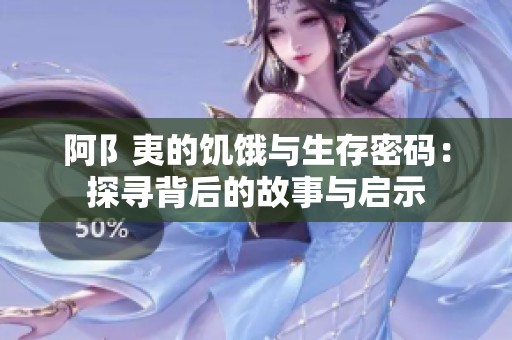 阿阝夷的饥饿与生存密码：探寻背后的故事与启示