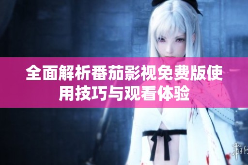 全面解析番茄影视免费版使用技巧与观看体验