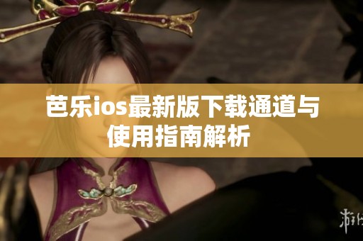 芭乐ios最新版下载通道与使用指南解析 
